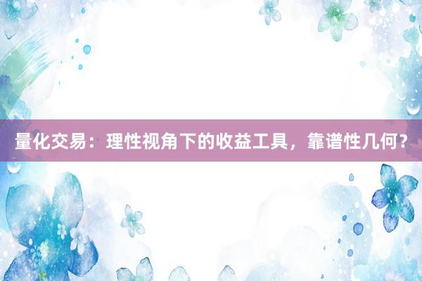 量化交易：理性视角下的收益工具，靠谱性几何？