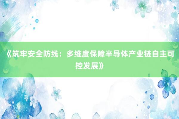 《筑牢安全防线：多维度保障半导体产业链自主可控发展》