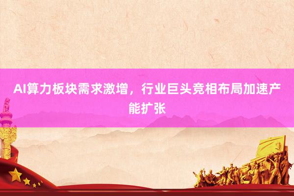 AI算力板块需求激增，行业巨头竞相布局加速产能扩张