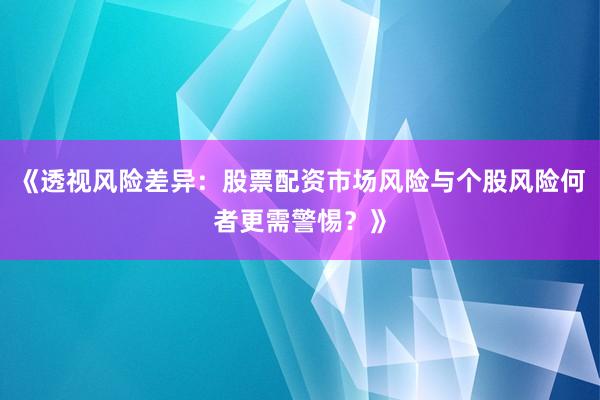 《透视风险差异：股票配资市场风险与个股风险何者更需警惕？》