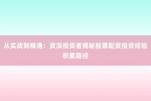 从实战到精通：资深投资者揭秘股票配资投资经验积累路径