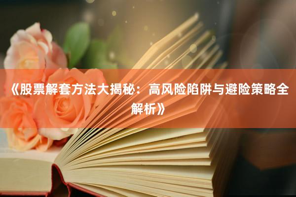 《股票解套方法大揭秘：高风险陷阱与避险策略全解析》