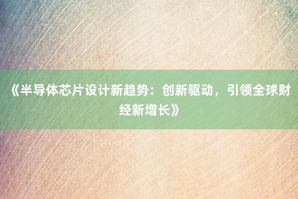《半导体芯片设计新趋势：创新驱动，引领全球财经新增长》