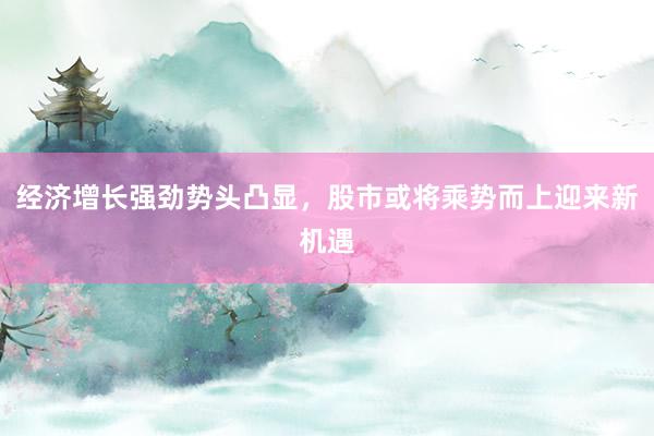 经济增长强劲势头凸显，股市或将乘势而上迎来新机遇