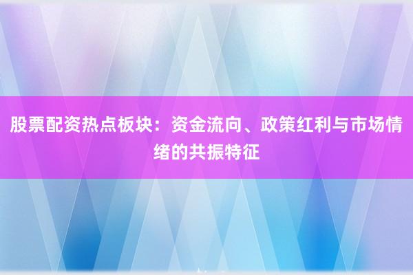 股票配资热点板块:资金流向、政策红利与市场情绪的共振特征