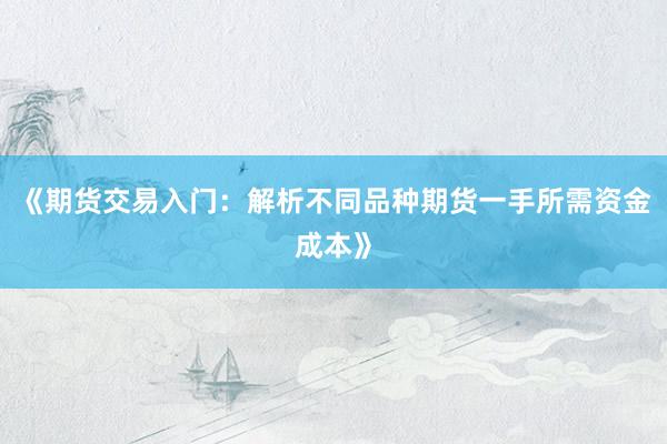 《期货交易入门：解析不同品种期货一手所需资金成本》