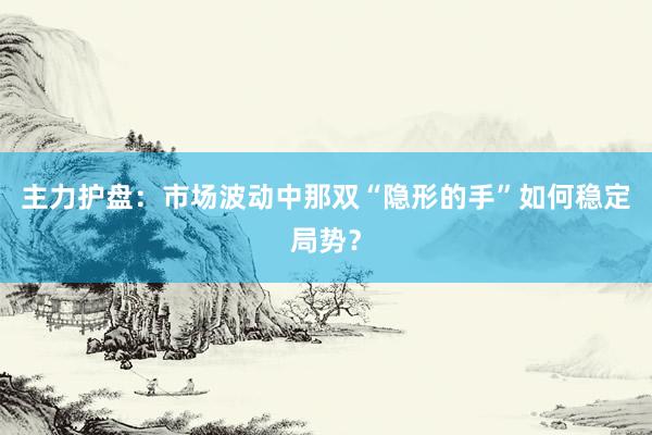 主力护盘:市场波动中那双“隐形的手”如何稳定局势?