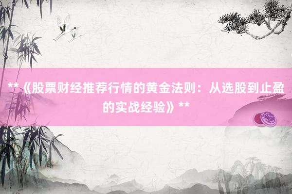 **《股票财经推荐行情的黄金法则：从选股到止盈的实战经验》**