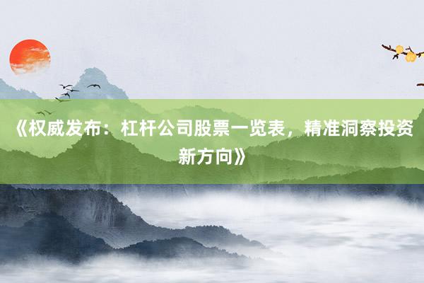 《权威发布：杠杆公司股票一览表，精准洞察投资新方向》