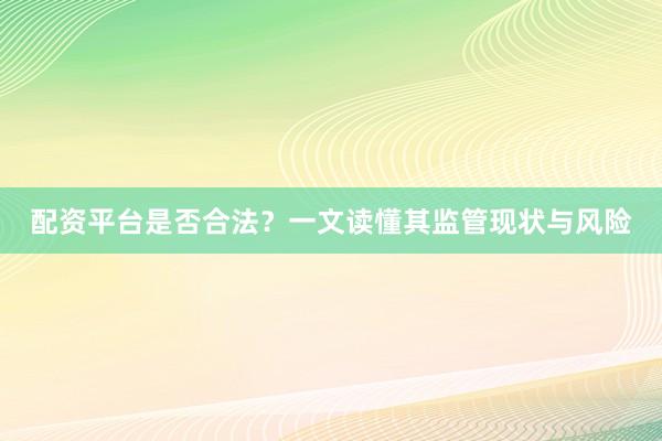 配资平台是否合法?一文读懂其监管现状与风险