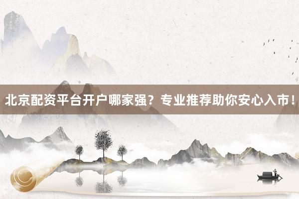 北京配资平台开户哪家强？专业推荐助你安心入市！