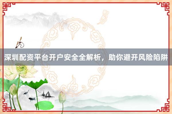 深圳配资平台开户安全全解析，助你避开风险陷阱