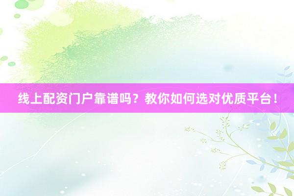线上配资门户靠谱吗?教你如何选对优质平台!