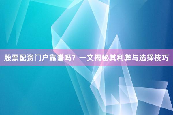 股票配资门户靠谱吗?一文揭秘其利弊与选择技巧