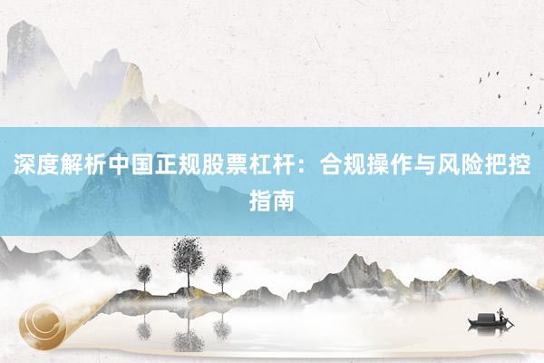 深度解析中国正规股票杠杆：合规操作与风险把控指南