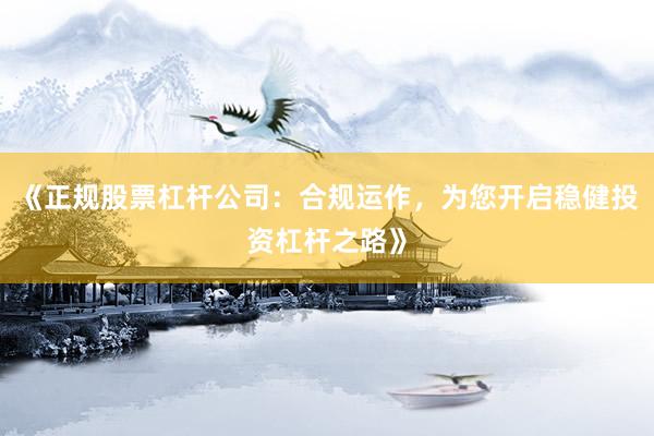 《正规股票杠杆公司：合规运作，为您开启稳健投资杠杆之路》