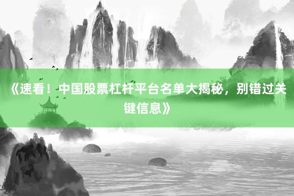 《速看!中国股票杠杆平台名单大揭秘,别错过关键信息》