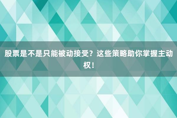 股票是不是只能被动接受？这些策略助你掌握主动权！