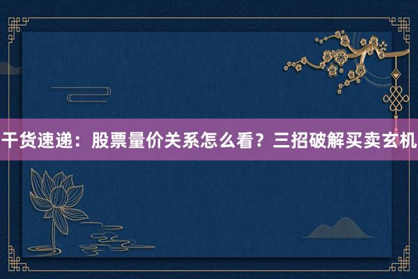 干货速递：股票量价关系怎么看？三招破解买卖玄机