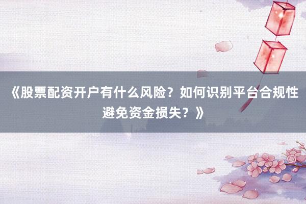 《股票配资开户有什么风险？如何识别平台合规性避免资金损失？》