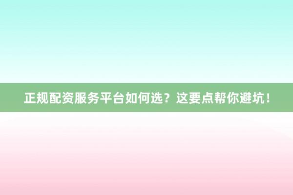 正规配资服务平台如何选？这要点帮你避坑！
