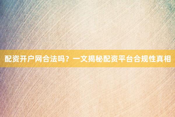 配资开户网合法吗？一文揭秘配资平台合规性真相