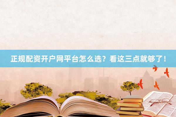 正规配资开户网平台怎么选？看这三点就够了！