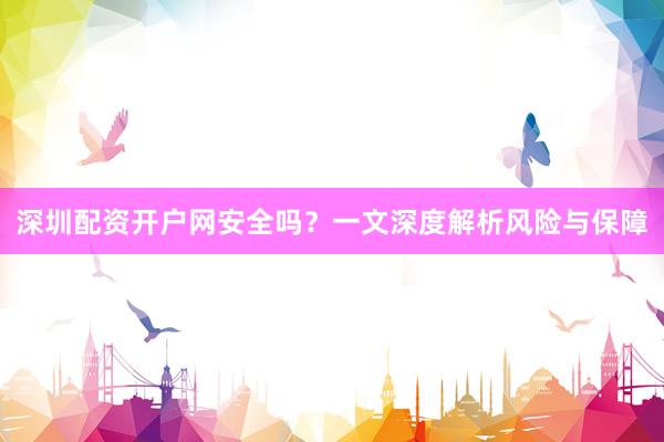 深圳配资开户网安全吗？一文深度解析风险与保障