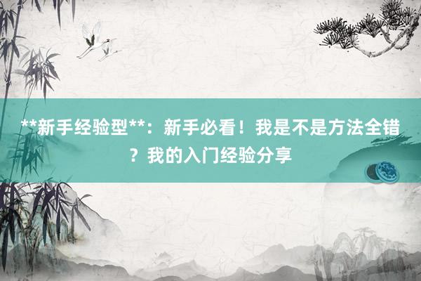 **新手经验型**：新手必看！我是不是方法全错？我的入门经验分享