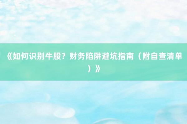 《如何识别牛股？财务陷阱避坑指南（附自查清单）》