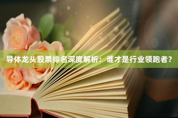 导体龙头股票排名深度解析：谁才是行业领跑者？