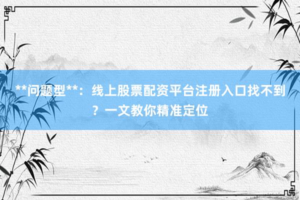 **问题型**：线上股票配资平台注册入口找不到？一文教你精准定位