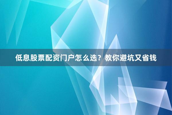低息股票配资门户怎么选？教你避坑又省钱