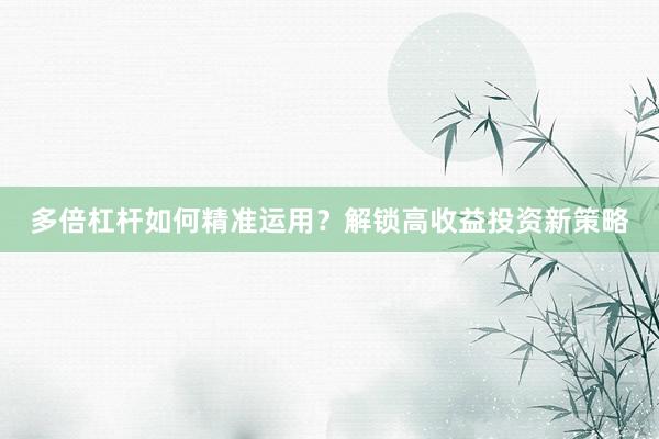 多倍杠杆如何精准运用？解锁高收益投资新策略