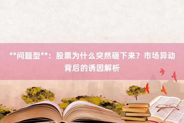 **问题型**：股票为什么突然砸下来？市场异动背后的诱因解析