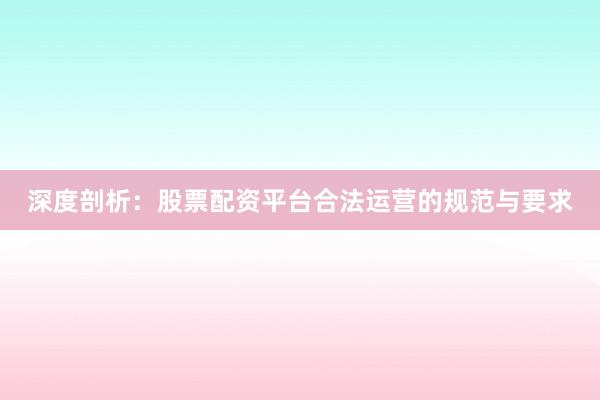 深度剖析：股票配资平台合法运营的规范与要求
