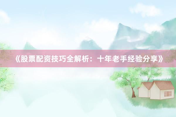 《股票配资技巧全解析：十年老手经验分享》