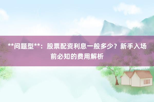 **问题型**:股票配资利息一般多少?新手入场前必知的费用解析