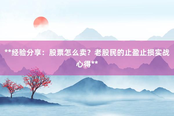 **经验分享：股票怎么卖？老股民的止盈止损实战心得**