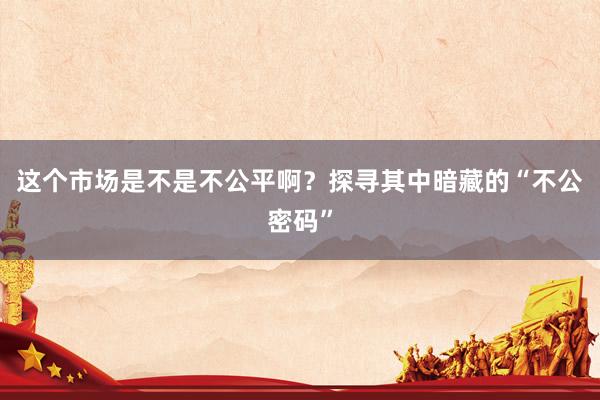 这个市场是不是不公平啊？探寻其中暗藏的“不公密码”