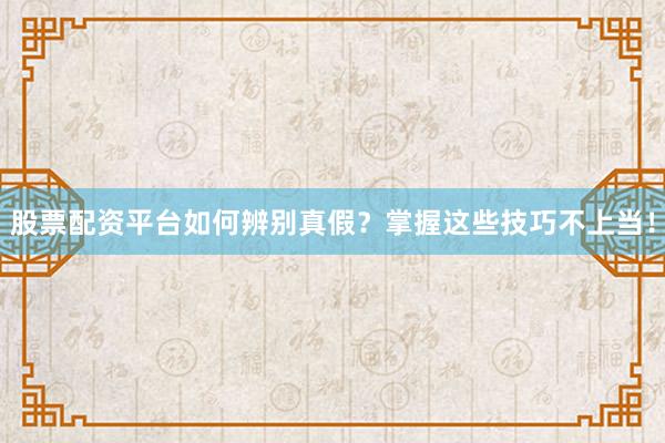 股票配资平台如何辨别真假？掌握这些技巧不上当！