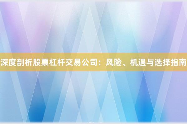 深度剖析股票杠杆交易公司：风险、机遇与选择指南