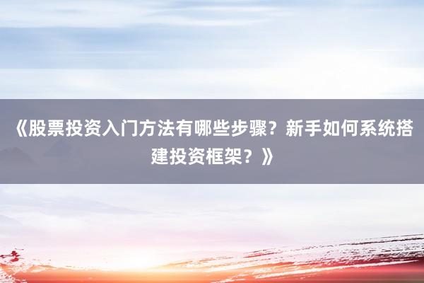 《股票投资入门方法有哪些步骤？新手如何系统搭建投资框架？》