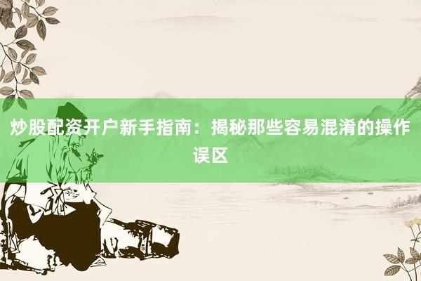 炒股配资开户新手指南：揭秘那些容易混淆的操作误区