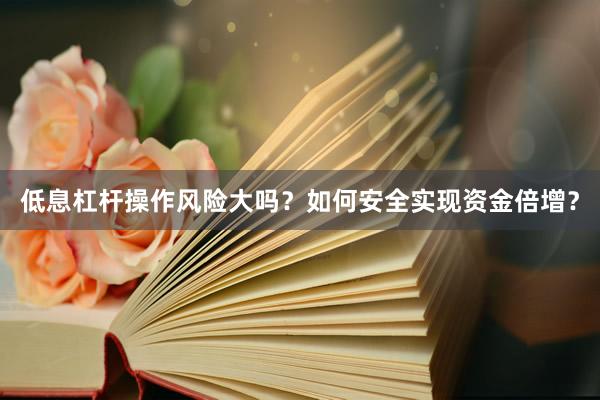 低息杠杆操作风险大吗？如何安全实现资金倍增？