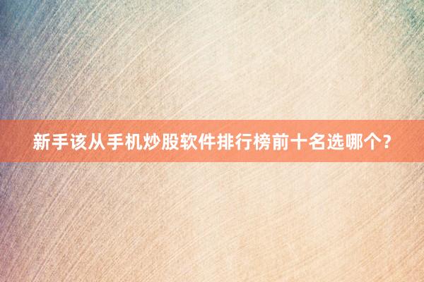 新手该从手机炒股软件排行榜前十名选哪个？