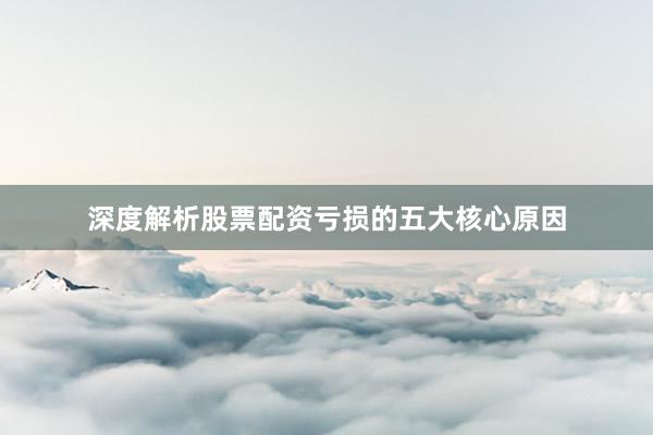 深度解析股票配资亏损的五大核心原因