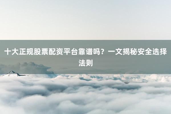 十大正规股票配资平台靠谱吗？一文揭秘安全选择法则