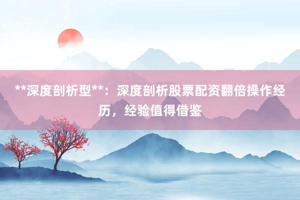 **深度剖析型**：深度剖析股票配资翻倍操作经历，经验值得借鉴