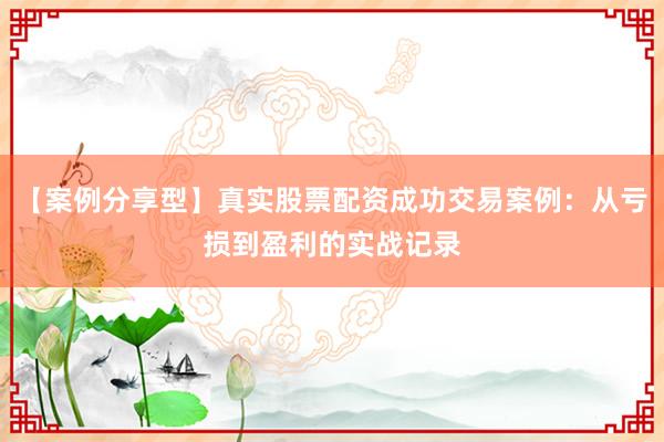 【案例分享型】真实股票配资成功交易案例：从亏损到盈利的实战记录